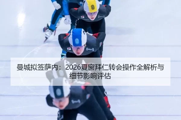 曼城拟签萨内：2026夏窗拜仁转会操作全解析与细节影响评估
