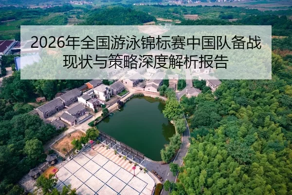 2026年全国游泳锦标赛中国队备战现状与策略深度解析报告