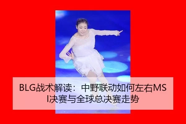 BLG战术解读：中野联动如何左右MSI决赛与全球总决赛走势