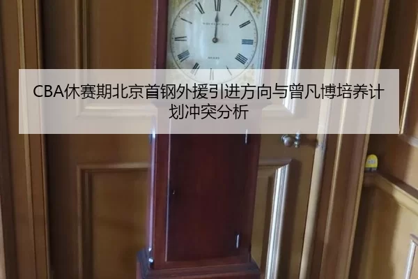 CBA休赛期北京首钢外援引进方向与曾凡博培养计划冲突分析