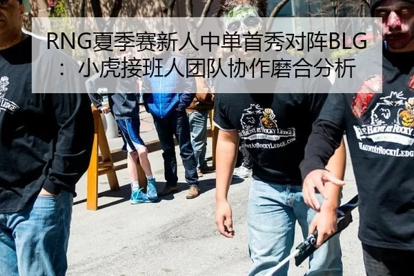 RNG夏季赛新人中单首秀对阵BLG：小虎接班人团队协作磨合分析
